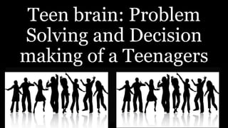 Teen brain: Problem
Solving and Decision
making of a Teenagers
 