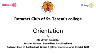 Rotaract Club of St. Teresa's college
Orientation
By
Rtr Shyam Prakash J
District Trainer | Immediate Past President
Rotaract Club of Cochin East, Group 3 | Rotary International District 3201
 