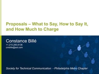 Proposals – What to Say, How to Say It,
and How Much to Charge
Constance Billé
+1.215.285.8136
cmbille@aol.com

Society for Technical Communication - Philadelphia Metro Chapter
1

 