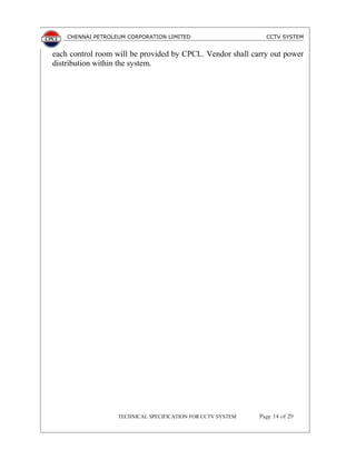 CHENNAI PETROLEUM CORPORATION LIMITED CCTV SYSTEM
each control room will be provided by CPCL. Vendor shall carry out power
distribution within the system.
TECHNICAL SPECIFICATION FOR CCTV SYSTEM Page 14 of 29
 