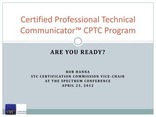 Certified Professional Technical
Communicator™ CPTC Program

                ARE YOU READY?


                             ROB HANNA
  S T C C E R T I F I C AT I O N C O M M I S S I O N V I C E - C H A I R
            AT T H E S P E C T R U M C O N F E R E N C E
                         APRIL 23, 2012
 
