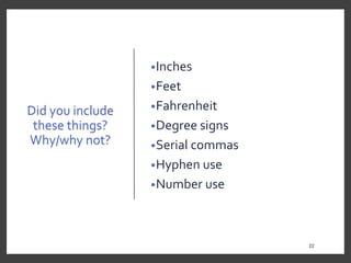 Did you include
these things?
Why/why not?
•Inches
•Feet
•Fahrenheit
•Degree signs
•Serial commas
•Hyphen use
•Number use
22
22
 