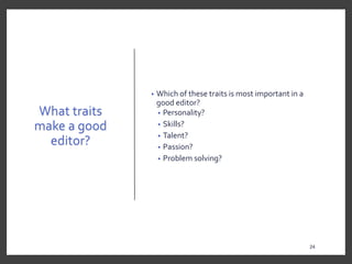 What traits
make a good
editor?
• Which of these traits is most important in a
good editor?
• Personality?
• Skills?
• Talent?
• Passion?
• Problem solving?
24
24
 