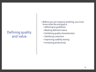 Defining quality
and value
• Before you can measure anything, you must
know what the end goal is:
• Adhering to guidelines
• Meeting defined criteria
• Exhibiting quality characteristics
• Satisfying customers
• Improving usability testing
• Increasing productivity
34
34
 