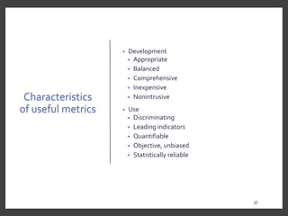 Characteristics
of useful metrics
• Development
• Appropriate
• Balanced
• Comprehensive
• Inexpensive
• Nonintrusive
• Use
• Discriminating
• Leading indicators
• Quantifiable
• Objective, unbiased
• Statistically reliable
37
 