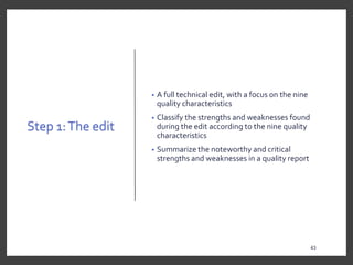 Step 1:The edit
• A full technical edit, with a focus on the nine
quality characteristics
• Classify the strengths and weaknesses found
during the edit according to the nine quality
characteristics
• Summarize the noteworthy and critical
strengths and weaknesses in a quality report
43
 