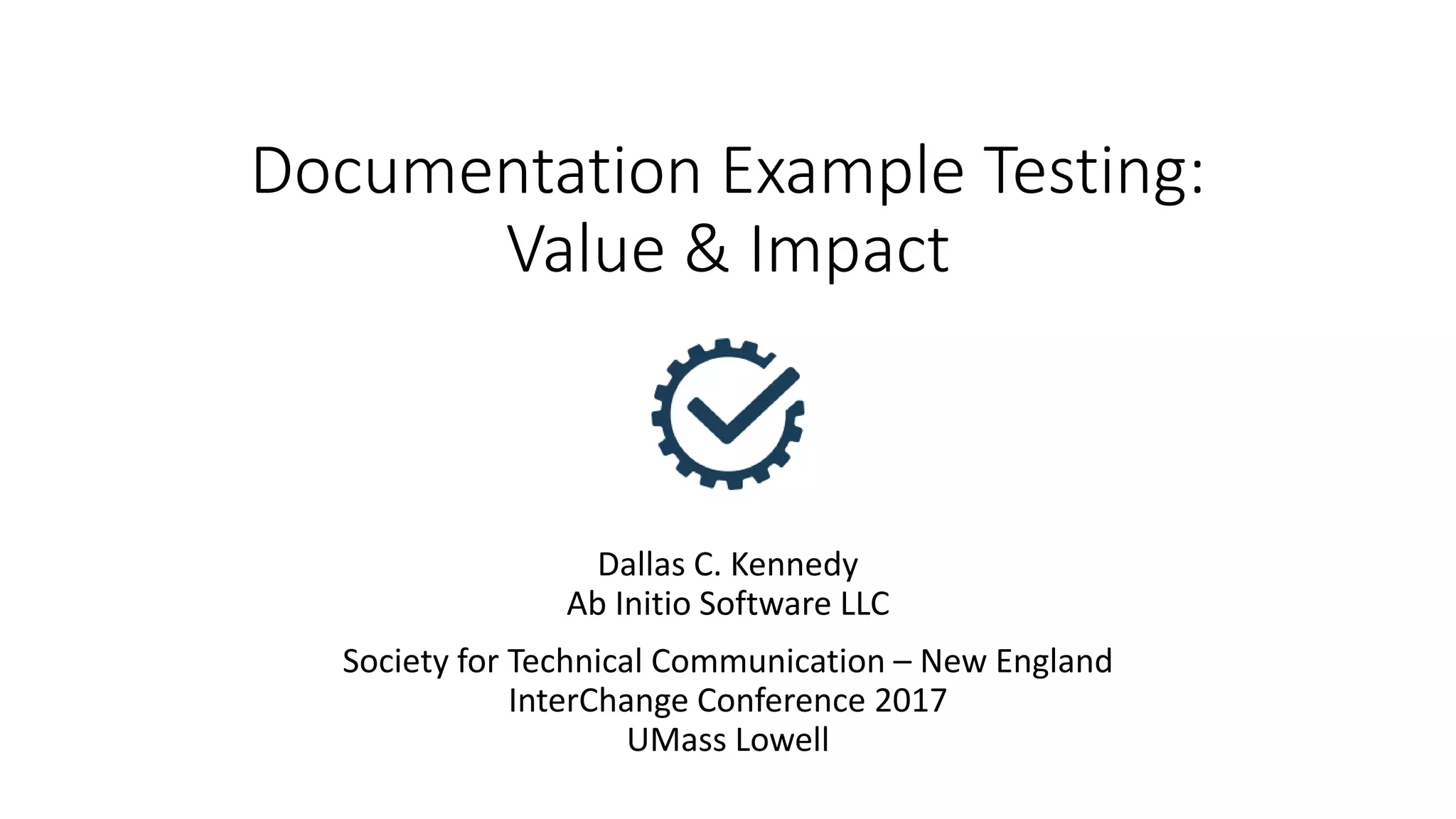 Documentation Example Testing:
Value & Impact
Dallas C. Kennedy
Ab Initio Software LLC
Society for Technical Communication – New England
InterChange Conference 2017
UMass Lowell
 