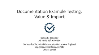Documentation Example Testing:
Value & Impact
Dallas C. Kennedy
Ab Initio Software LLC
Society for Technical Communication – New England
InterChange Conference 2017
UMass Lowell
 