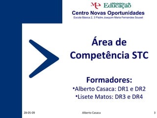 Centro Novas Oportunidades Escola Básica 2, 3 Padre Joaquim Maria Fernandes Sousel Área de Competência STC Formadores: Alberto Casaca: DR1 e DR2 Lisete Matos: DR3 e DR4 Alberto Casaca 10-06-09 