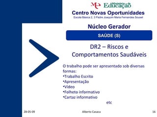 Centro Novas Oportunidades Escola Básica 2, 3 Padre Joaquim Maria Fernandes Sousel Alberto Casaca 10-06-09 DR2 – Riscos e Comportamentos Saudáveis O trabalho pode ser apresentado sob diversas formas: Trabalho Escrito Apresentação Vídeo Folheto informativo Cartaz informativo etc Núcleo Gerador SAÚDE (S) 