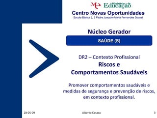 Centro Novas Oportunidades Escola Básica 2, 3 Padre Joaquim Maria Fernandes Sousel Núcleo Gerador DR2 – Contexto Profissional Riscos e Comportamentos Saudáveis Promover comportamentos saudáveis e medidas de segurança e prevenção de riscos, em contexto profissional. Alberto Casaca 10-06-09 SAÚDE (S) 