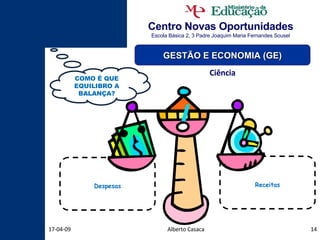 Centro Novas Oportunidades Escola Básica 2, 3 Padre Joaquim Maria Fernandes Sousel Alberto Casaca 09-06-09 GESTÃO E ECONOMIA (GE) Ciência COMO É QUE EQUILIBRO A BALANÇA? Despesas Receitas 