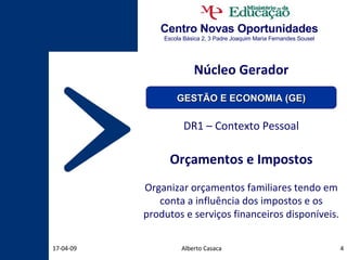Centro Novas Oportunidades Escola Básica 2, 3 Padre Joaquim Maria Fernandes Sousel Núcleo Gerador DR1 – Contexto Pessoal Orçamentos e Impostos Organizar orçamentos familiares tendo em conta a influência dos impostos e os produtos e serviços financeiros disponíveis. Alberto Casaca 09-06-09 GESTÃO E ECONOMIA (GE) 