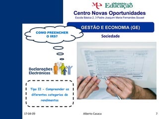 Centro Novas Oportunidades Escola Básica 2, 3 Padre Joaquim Maria Fernandes Sousel Alberto Casaca 09-06-09 GESTÃO E ECONOMIA (GE) Sociedade COMO PREENCHER O IRS? Tipo II - Compreender as diferentes categorias de rendimentos 