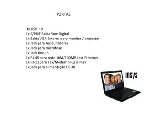 PORTAS  3x USB 2.0    1x S/PDIF Saída Som Digital   1x Saída VGA Externa para monitor / projector   1x Jack para Auscultadores    1x Jack para microfone    1x Jack Line-In   1x RJ-45 para rede 10M/100MB Fast Ethernet    1x RJ-11 para Fax/Modern Plug & Play    1x Jack para alimentação DC-In 