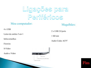 Meu computador: 4 x USB Leitor de cartões 5 em 1 Infravermelhos Firewire S-Video Audio e Video Magalhães: 2 x USB 2.0 ports  1 SD slot Audio Codec AC97 