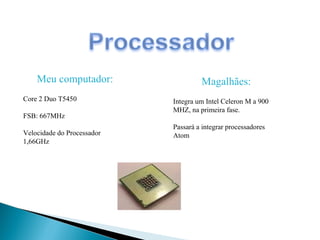 Meu computador: Core 2 Duo T5450 FSB: 667MHz Velocidade do Processador 1,66GHz Magalhães: Integra um Intel Celeron M a 900 MHZ, na primeira fase.  Passará a integrar processadores Atom 