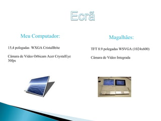Meu Computador: 15,4 polegadas  WXGA CristalBrite Câmara de Vídeo Orbicam Acer CrystalEye 30fps Magalhães: TFT 8.9 polegadas WSVGA (1024x600) Câmara de Vídeo Integrada 