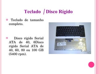 Teclado de tamanho completo. Disco rígido Serial ATA de 40, 6Disco rígido Serial ATA de 40, 60, 80 ou 100 GB (5400 rpm). Teclado  / Disco Rígido 