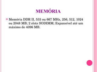 MEMÓRIA Memória DDR II, 533 ou 667 MHz, 256, 512, 1024 ou 2048 MB; 2 slots SODIMM; Expansível até um máximo de 4096 MB. 