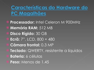 Processador:  Intel Celeron M 900MHz Memória RAM:  512 MB Disco Rígido:  30 GB Ecrã:  7”, LCD, 800 × 480 Câmara frontal:  0.3 MP Teclado:  QWERTY, resistente a líquidos Bateria:  6 células Peso:  Menos de 1.45 