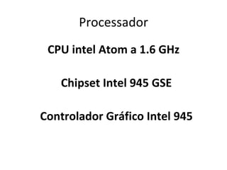 Processador CPU intel Atom a 1.6 GHz Chipset Intel 945 GSE  Controlador Gráfico Intel 945  