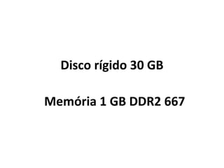 Disco rígido 30 GB Memória 1 GB DDR2 667  