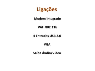 Ligações   Modem integrado WiFi 802.11b   4 Entradas USB 2.0  VGA  Saída Áudio/Vídeo    