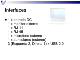 Interfaces  1 x entrada DC  1 x monitor externo  1 x RJ-11  1 x RJ-45  1 x microfone externo  1 x auriculares (estéreo)  3 (Esquerda 2, Direita 1) x USB 2.0  