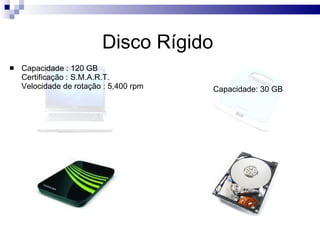 Disco Rígido  Capacidade : 120 GB  Certificação : S.M.A.R.T.  Velocidade de rotação : 5,400 rpm  Capacidade: 30 GB  