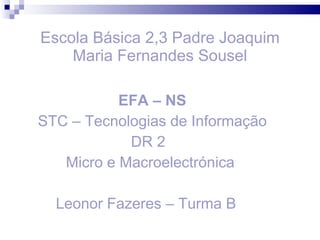 Escola Básica 2,3 Padre Joaquim Maria Fernandes Sousel EFA – NS STC – Tecnologias de Informação DR 2  Micro e Macroelectrónica  Leonor Fazeres – Turma B  