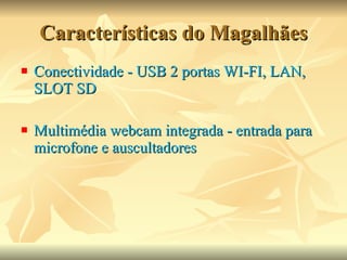 Características do Magalhães Conectividade - USB 2 portas WI-FI, LAN, SLOT SD  Multimédia webcam integrada - entrada para microfone e auscultadores 