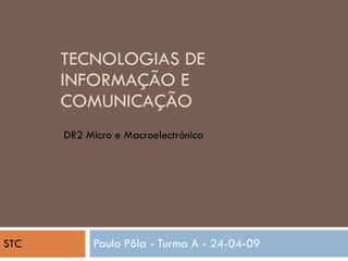 TECNOLOGIAS DE INFORMAÇÃO E COMUNICAÇÃO Paulo Pôla - Turma A - 24-04-09 DR2 Micro e Macroelectrónica  STC 