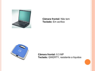 Câmara frontal:  0.3 MP  Teclado:  QWERTY, resistente a líquidos  Câmara frontal:  Não tem  Teclado:  Em acrílico 