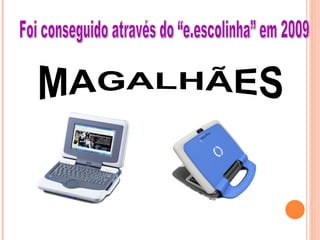 MAGALHÃES Foi conseguido através do “e.escolinha” em 2009 