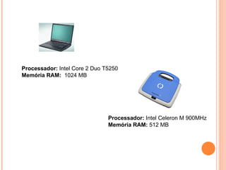 Processador:  Intel Celeron M 900MHz  Memória RAM:  512 MB  Processador:  Intel Core 2 Duo T5250 Memória RAM:   1024 MB 
