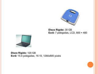 Disco Rígido:  30 GB  Ecrã:  7 polegadas, LCD, 800 × 480  Disco Rígido:  120 GB Ecrã:  15.4 polegadas, 16:10, 1280x800 pixéis 