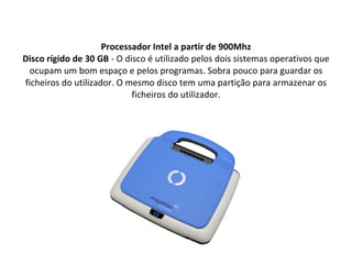 Processador Intel a partir de 900Mhz Disco rígido de 30 GB  - O disco é utilizado pelos dois sistemas operativos que ocupam um bom espaço e pelos programas. Sobra pouco para guardar os ficheiros do utilizador. O mesmo disco tem uma partição para armazenar os ficheiros do utilizador. 