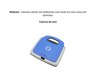 Webcam  - Convém utilizar em ambientes com muita luz mas nunca em contraluz. Colunas de som 
