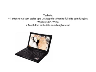 Teclado : • Tamanho A4 com teclas tipo Desktop de tamanho full-size com funções Windows XP / Vista • Touch Pad embutido com função scroll 