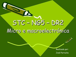 STC – NG5 – DR2
Micro e macroelectrónica


                  Realizado por:
                  José Parracha
 