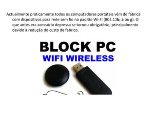 Actualmente praticamente todos os computadores portáteis vêm de fábrica com dispositivos para rede sem fio no padrão Wi-Fi (802.11 b ,  a  ou  g ). O que antes era acessório depressa se tornou obrigatório, principalmente devido à redução do custo de fabrico. 