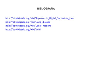 BIBLIOGRAFIA http://pt.wikipedia.org/wiki/Asymmetric_Digital_Subscriber_Line http://pt.wikipedia.org/wiki/Linha_discada http://pt.wikipedia.org/wiki/Cable_modem http://pt.wikipedia.org/wiki/Wi-Fi 