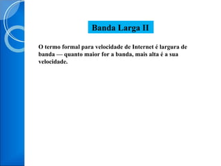 O termo formal para velocidade de Internet é largura de banda — quanto maior for a banda, mais alta é a sua velocidade. Banda Larga II 
