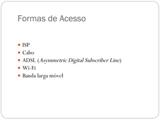 Formas de Acesso ISP Cabo ADSL ( Asymmetric Digital Subscriber Line ) Wi-Fi Banda larga móvel 