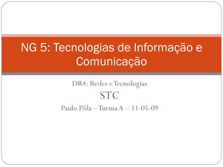 DR4: Redes e Tecnologias STC Paulo Pôla – Turma A – 11-05-09 NG 5: Tecnologias de Informação e Comunicação 