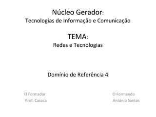 Núcleo Gerador : Tecnologias de Informação e Comunicação TEMA : Redes e Tecnologias Domínio de Referência 4 O Formador   O Formando  Prof. Casaca    António Santos 