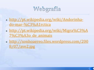  http://pt.wikipedia.org/wiki/Andorinha-
do-mar-%C3%A1rctica
 http://pt.wikipedia.org/wiki/Migra%C3%A
7%C3%A3o_de_animais
 http://sonhoaereo.files.wordpress.com/200
8/07/ave2.jpg
 