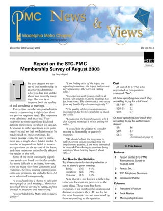 December 2003/January 2004 Vol. 38, No. 3
Report on the STC-PMC
Membership Survey of August 2003
by Larry Angert
his past August we sur-
veyed our membership in
an effort to determine
what you like and dislike
about our monthly meet-
ings. Our aim is to
improve both the quality
of and attendance at meetings.
Thirty-three members responded to the
survey (representing a slightly less than
ten percent response rate). The responses
were tabulated and analyzed. Your
responses to some questions disclosed
definite preferences on which we can act.
Responses to other questions were quite
evenly mixed, so that no decisions can be
made based on those responses. To
reduce postage costs, the survey instru-
ment was a single-sheet, folded mailer. A
number of respondents failed to answer
any questions on the reverse of the form,
and these omissions undoubtedly affected
the results of the poll.
Some of the most statistically signifi-
cant results are listed later in this article.
Far more difficult to evaluate, however,
were the many free-form comments and
responses. Several, voicing common con-
cerns and opinions, are included here. All
were submitted anonymously.
“I would welcome a chance to talk with
more people at each meeting...I think that
too much time is devoted to eating, and not
enough to programs and networking.”
“Does Philadelphia Metro still include S.
Jersey?”
“I am finding a lot of the topics are
repeat information...the topics just are not
very interesting. They are not cutting
edge.”
“[As a person with young children at
home] I am unable to attend meetings too
far from home. The dinner out is time away
from my family; I prefer meetings only.”
“The quality of the presentations was
inconsistent due to the variability of speak-
ers’ skills.”
“Location is the biggest [reason] why I
don’t attend meetings. I’m not driving 40
miles...”
“I would like the chapter to consider
moving to bi-monthly or quarterly
meetings.”
“We should adjust the programs to
reflect current situations impacting the
employment picture...I am more interested
in cross-skill marketing to continue being
employed than hearing (again!) about
XML.”
And Now for the Statistics
Top three criteria for deciding whether or
not to attend a given meeting:
Topic (30) 91%
Location (26) 79%
Distance (15) 45%
Note that it is not known whether dis-
tance and location are perceived as the
same thing. These were free-form
responses. If we combine the location and
distance responses, they (41) are by far
the most frequent criterion mentioned by
those responding to the question.
In This Issue
Features
1 Report on the STC-PMC
Membership Survey of
August 2003
2 Ready, Set, …
6 STC Telephone Seminars
8 Crossword Puzzle
Columns
3 President’s Podium
4 Book Review
7 Membership Update
Cost
24 out of 31 (77%) who
responded to this question
answered “No”.
Of those specifying how much they
are willing to pay for a full meal:
$15-19: 18
$20-25: 22
$30: 07
Of those specifying how much they
are willing to pay for coffee/cake/
dessert:
$5: 16
$10: 23
$15: 08
(Continued on page 7)
 
