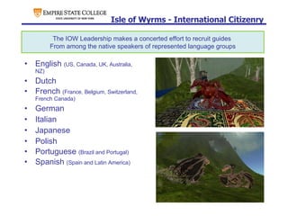 Isle of Wyrms - International Citizenry English  (US, Canada, UK, Australia, NZ) Dutch French  (France, Belgium, Switzerland, French Canada) German Italian Japanese Polish Portuguese  (Brazil and Portugal) Spanish  (Spain and Latin America) The IOW Leadership makes a concerted effort to recruit guides  From among the native speakers of represented language groups 